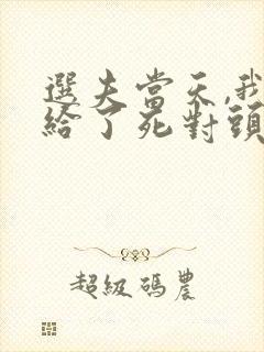 选夫当天,我嫁给了死对头