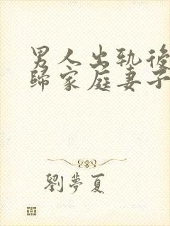 男人出轨后想回归家庭妻子应该怎么做