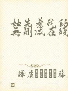 她先惹我的小说无删减在线阅读