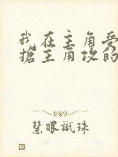 我在主角受文里抢主角攻的小说全文免费阅读