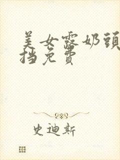 美女露奶头无遮挡免费