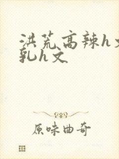 洪荒高辣h文乱乳h文