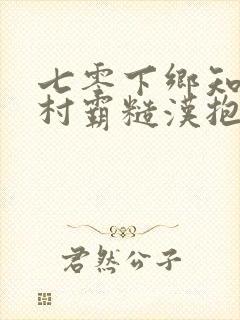 七零下乡知青被村霸糙汉抱回家