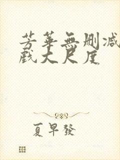 芳华无删减版床戏大尺度