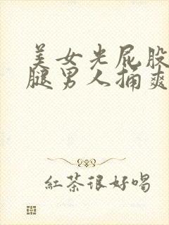 美女光屁股扒开腿男人捅爽