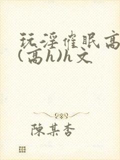 玩淫催眠高中生(高h)h文