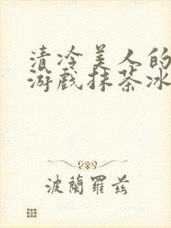 清冷美人的神奇游戏抹茶冰沙txt