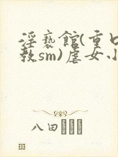 淫亵馆(重口调教sm)虐女小说