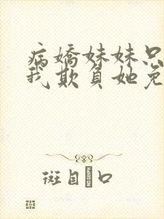 病娇妹妹只想让我欺负她免费漫