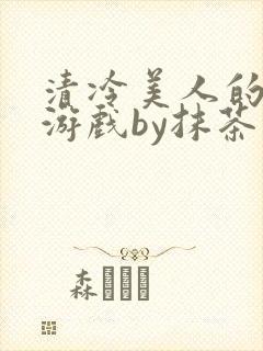 清冷美人的神奇游戏by抹茶沙冰全文免费阅读