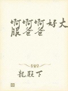 啊啊啊好大好舒服爸爸