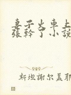 妻子火车上被小张干了小说免费阅读