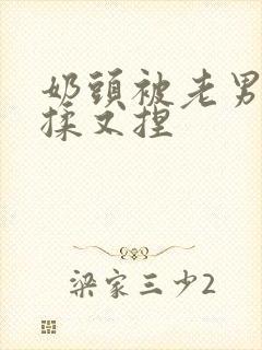 奶头被老男人又揉又捏