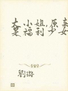 大小姐,原来你是福利少女小说