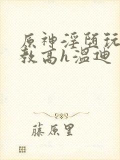 原神淫堕玩弄调教高h温迪