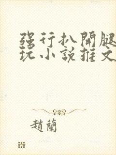 强行扒开腿狂揉玩小说推文