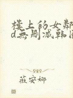 楼上的女邻居hd无删减韩国