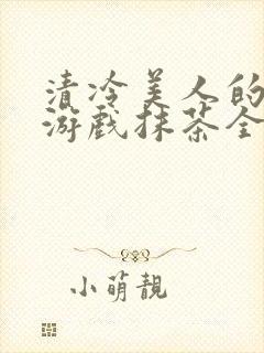 清冷美人的神奇游戏抹茶全文阅读