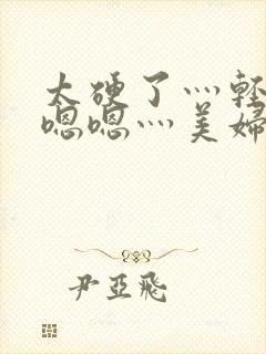 太硬了灬轻点灬嗯嗯灬美妇