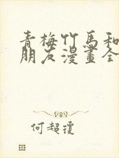 青梅竹马和他的朋友漫画全集韩漫