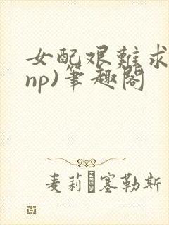 女配艰难求生(np)笔趣阁