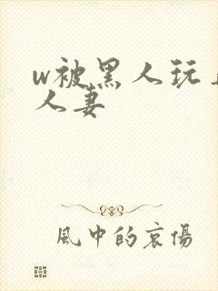 w被黑人玩弄的人妻
