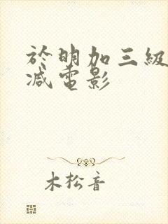 于明加三级无删减电影