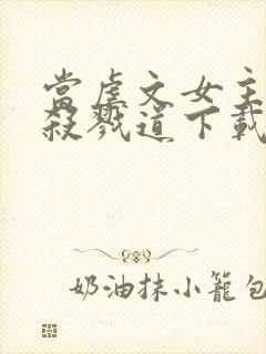 当虐文女主修了杀戮道下载txt完整版