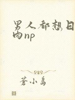 男人都想日她纯肉np