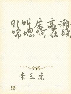 91叫床高潮娇喘嗯啊在线观看