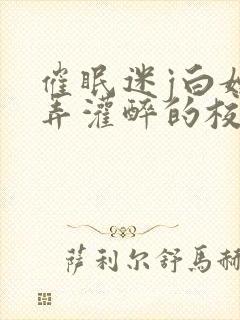 催眠迷j白嫩玩弄灌醉的校花