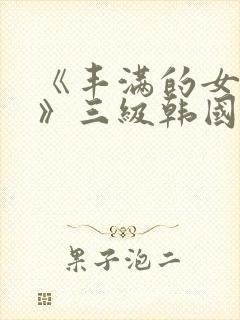 《丰满的女邻居》三级韩国