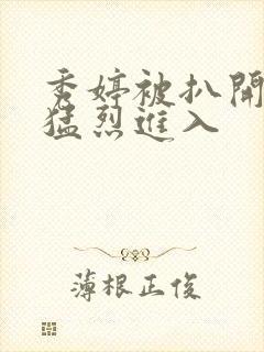 秀婷被扒开双腿猛烈进入