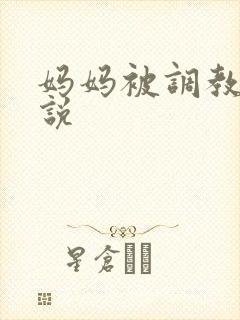 妈妈被调教的小说