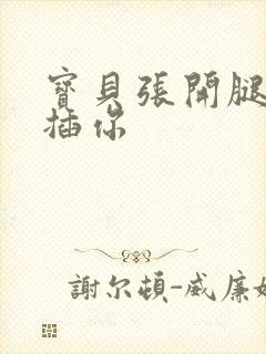 宝贝张开腿我要插你