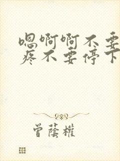 嗯啊啊不要了好疼不要停下不要嗯啊嗯……啊