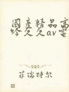 国产精品高潮呻吟久久av电影