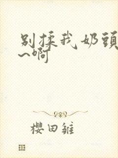 别揉我奶头~嗯~啊