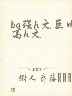 bg强h文巨肉高h文