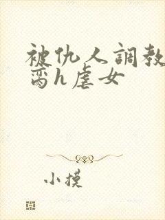 被仇人调教成禁脔h虐女