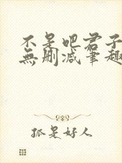 不是吧君子也防无删减笔趣阁免费