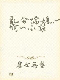 乱公伦媳..~啊~小说封面