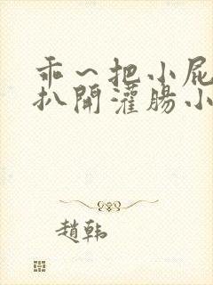 乖～把小屁股眼扒开灌肠小说