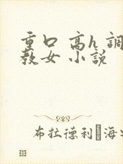 重口 高h 调教女 小说