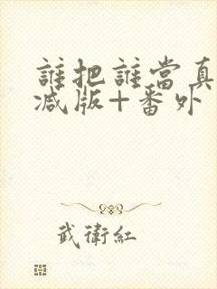 谁把谁当真未删减版+番外