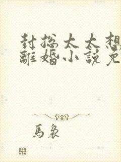 封总太太想跟你离婚小说免费阅读