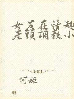 女友在情趣店被老头调教小说