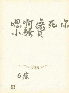 嗯啊操死你这个小骚货