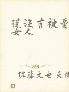 从没有被爱过的女人