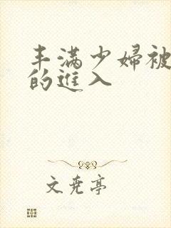 丰满少妇被猛烈的进入